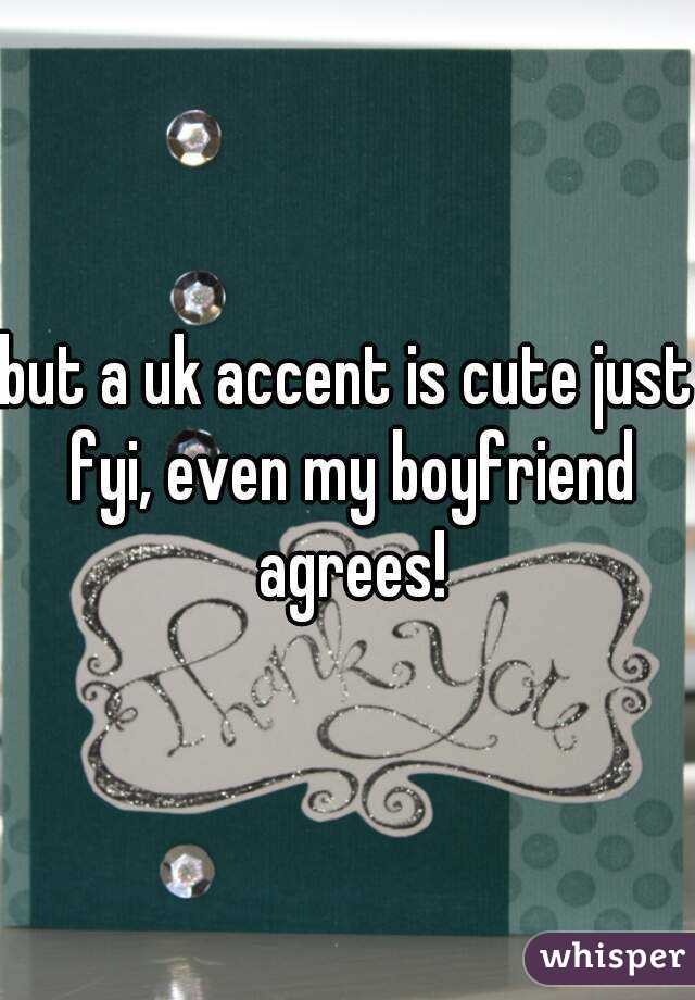 but a uk accent is cute just fyi, even my boyfriend agrees!