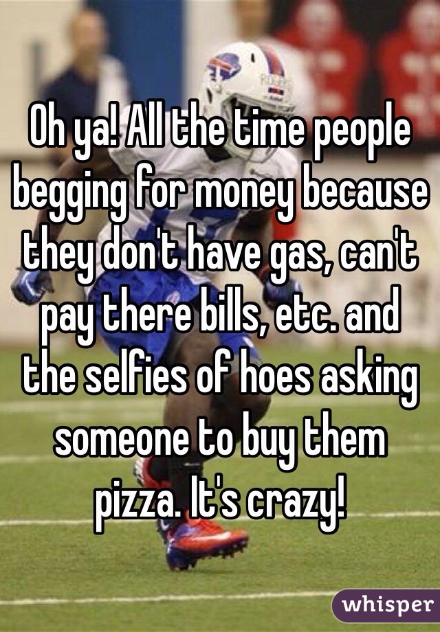Oh ya! All the time people begging for money because they don't have gas, can't pay there bills, etc. and the selfies of hoes asking someone to buy them pizza. It's crazy!