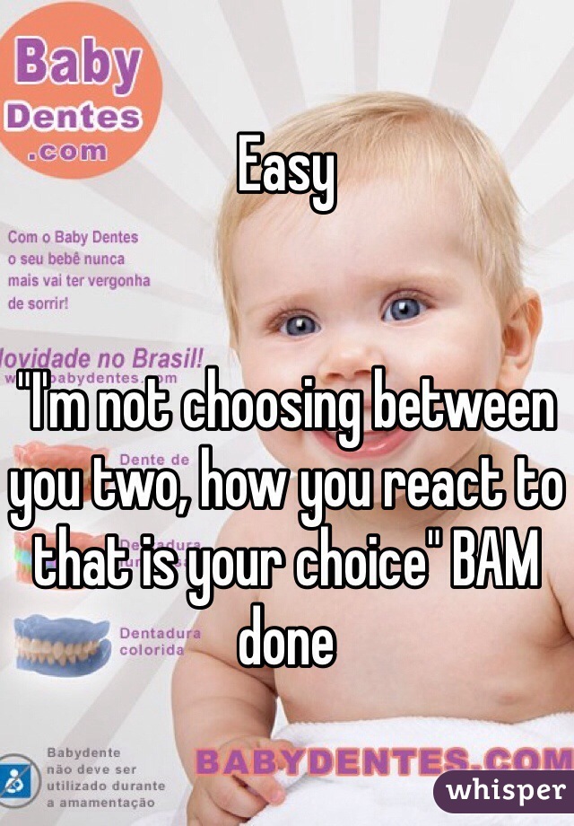 Easy 


"I'm not choosing between you two, how you react to that is your choice" BAM done 