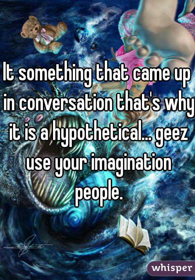It something that came up in conversation that's why it is a hypothetical... geez use your imagination people.