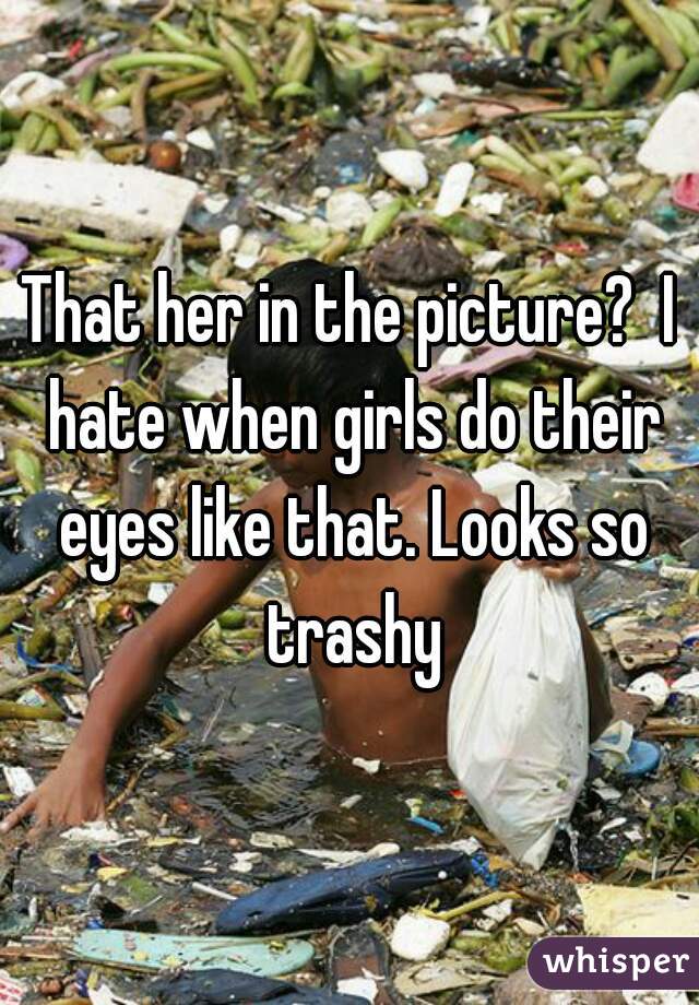 That her in the picture?  I hate when girls do their eyes like that. Looks so trashy