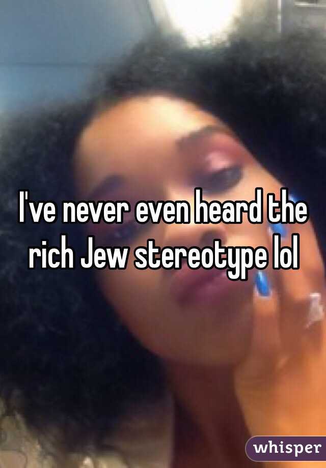 I've never even heard the rich Jew stereotype lol