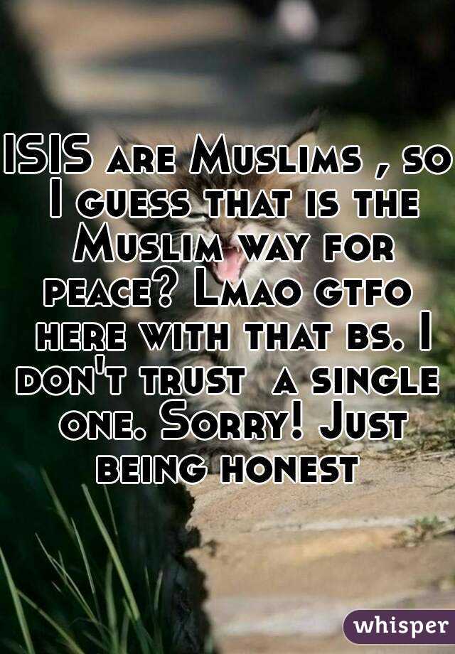 ISIS are Muslims , so I guess that is the Muslim way for peace? Lmao gtfo  here with that bs. I don't trust  a single  one. Sorry! Just being honest 