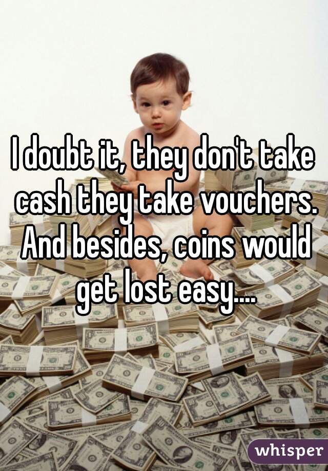 I doubt it, they don't take cash they take vouchers. And besides, coins would get lost easy....