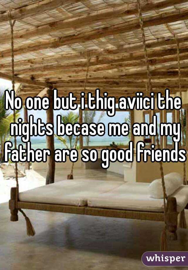 No one but i thig aviici the nights becase me and my father are so good friends