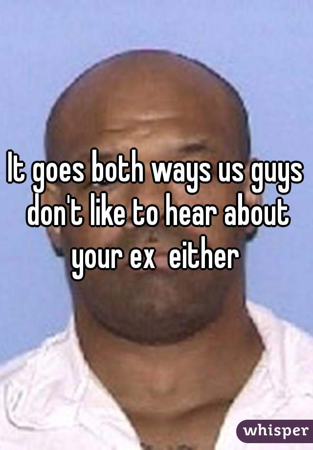 It goes both ways us guys don't like to hear about your ex  either 