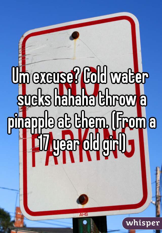 Um excuse? Cold water sucks hahaha throw a pinapple at them. (From a 17 year old girl)