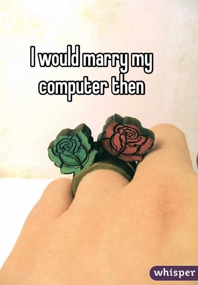 I would marry my computer then 