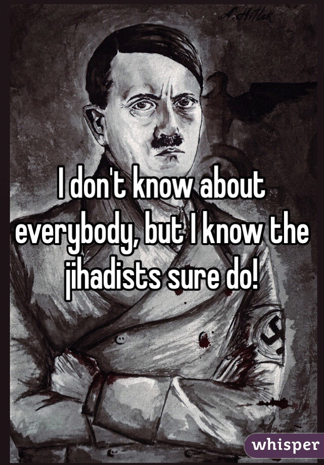 I don't know about everybody, but I know the jihadists sure do!