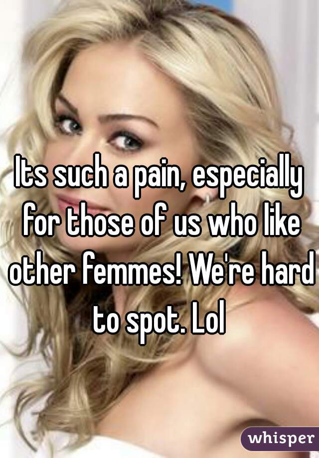 Its such a pain, especially for those of us who like other femmes! We're hard to spot. Lol 
