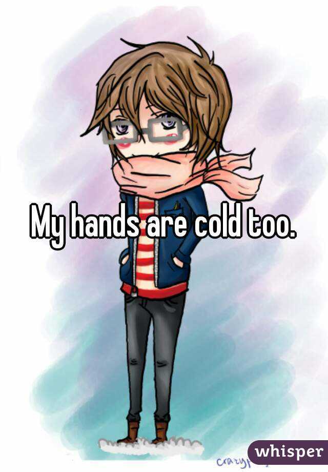 My hands are cold too.