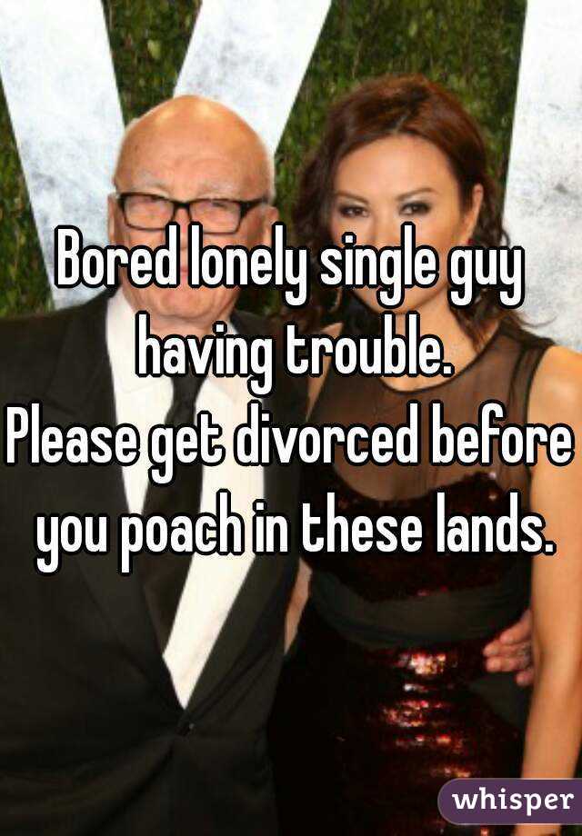 Bored lonely single guy having trouble.
Please get divorced before you poach in these lands.