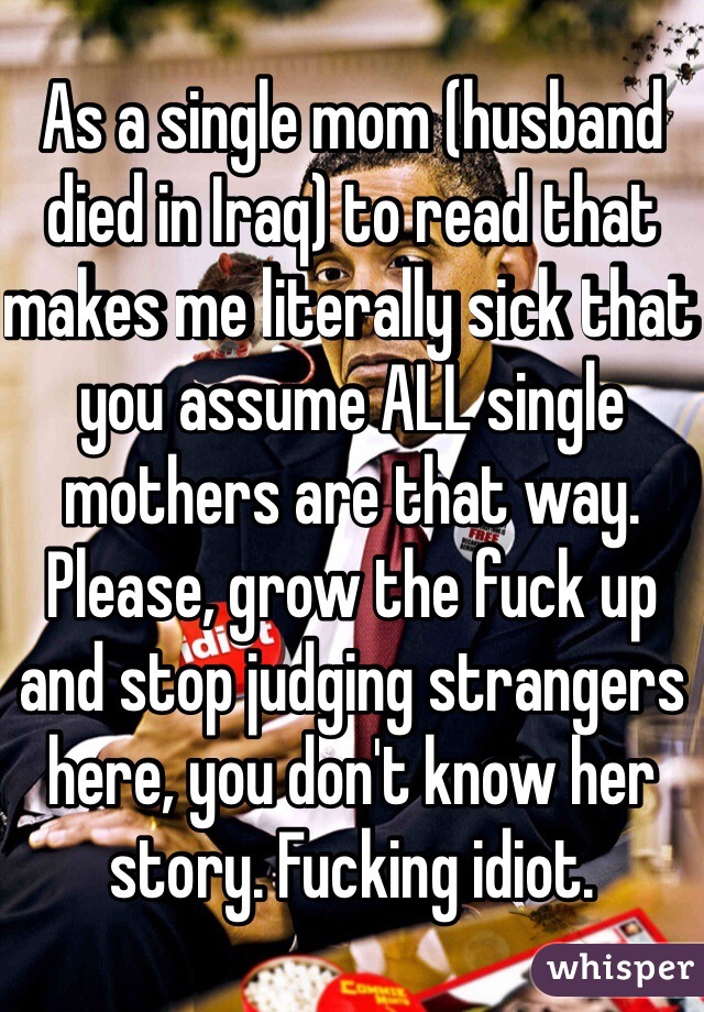 As a single mom (husband died in Iraq) to read that makes me literally sick that you assume ALL single mothers are that way. Please, grow the fuck up and stop judging strangers here, you don't know her story. Fucking idiot.