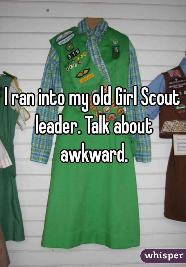 I ran into my old Girl Scout leader. Talk about awkward.
