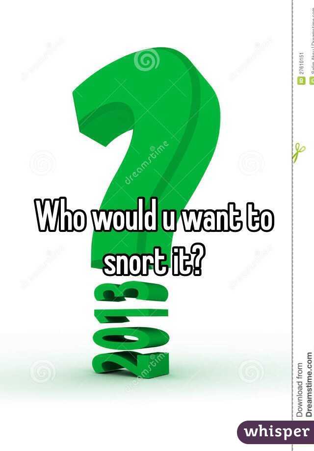 Who would u want to snort it? 