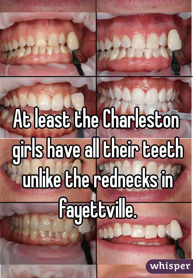 At least the Charleston girls have all their teeth unlike the rednecks in fayettville.