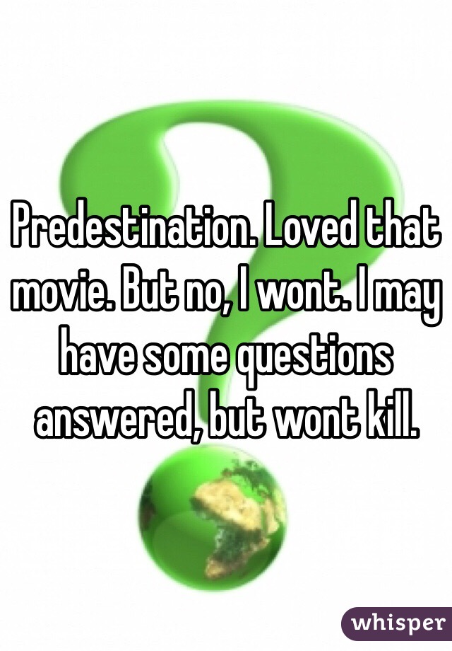 Predestination. Loved that movie. But no, I wont. I may have some questions answered, but wont kill.