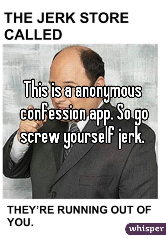 This is a anonymous confession app. So go screw yourself jerk. 