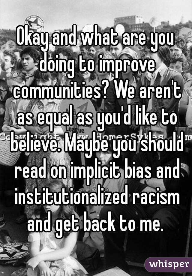 Okay and what are you doing to improve communities? We aren't as equal as you'd like to believe. Maybe you should read on implicit bias and institutionalized racism and get back to me. 