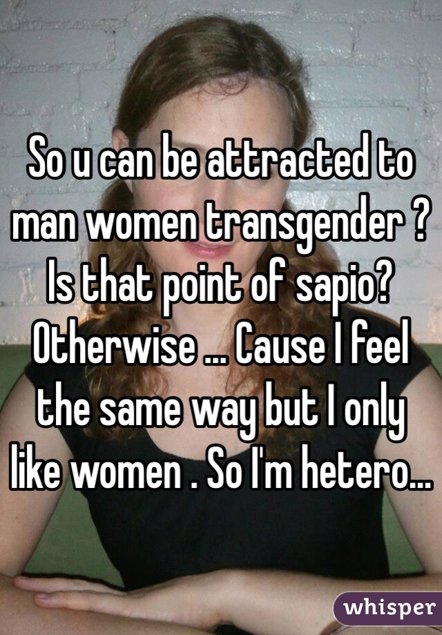 So u can be attracted to man women transgender ? Is that point of sapio? Otherwise ... Cause I feel the same way but I only like women . So I'm hetero...