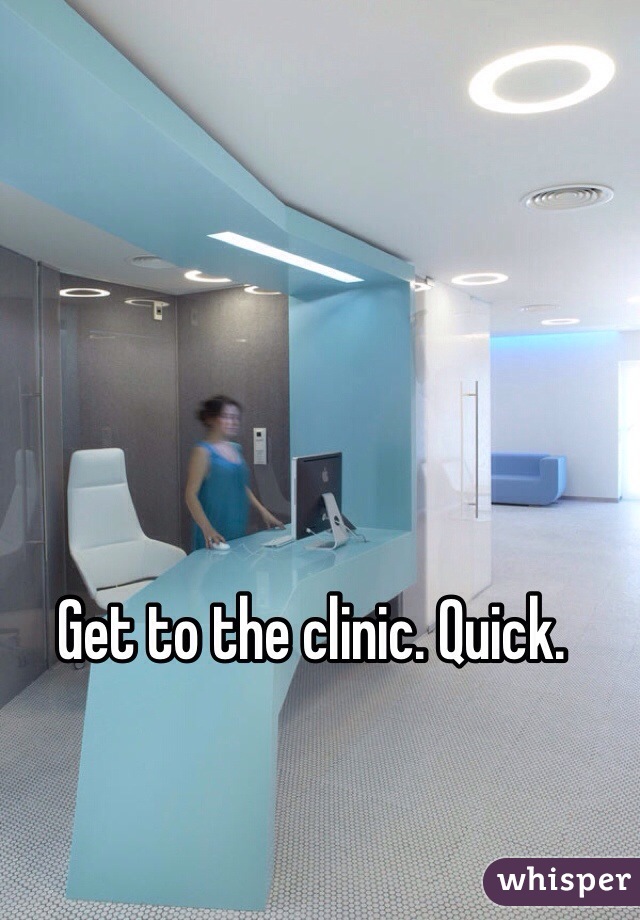 Get to the clinic. Quick. 