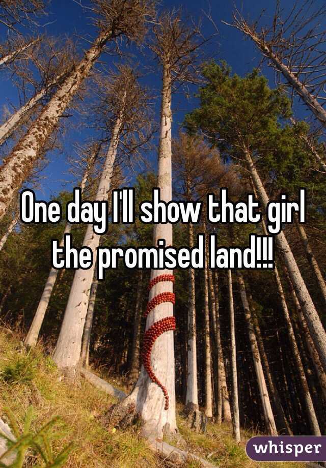 One day I'll show that girl the promised land!!!
