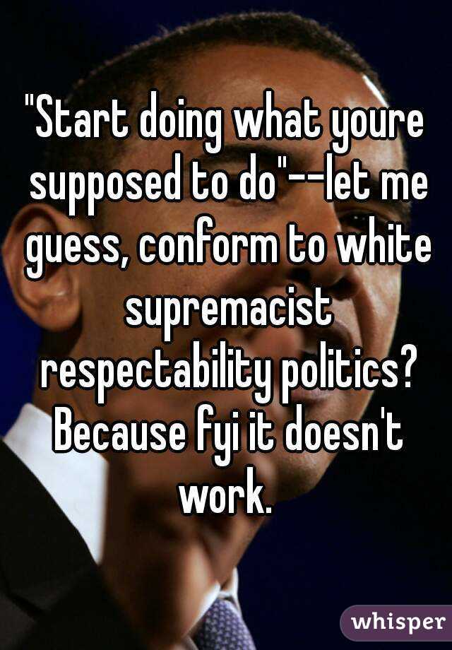 "Start doing what youre supposed to do"--let me guess, conform to white supremacist respectability politics? Because fyi it doesn't work. 