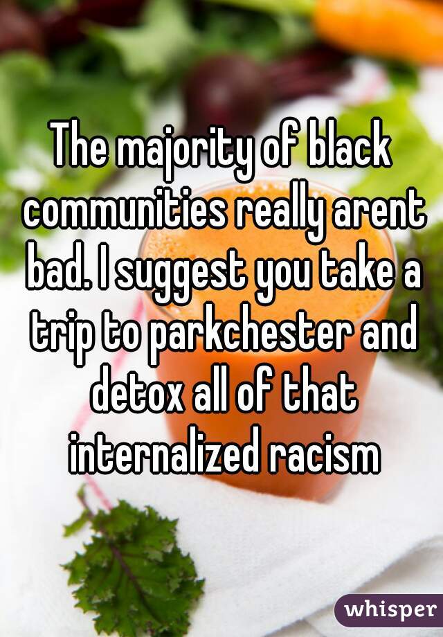 The majority of black communities really arent bad. I suggest you take a trip to parkchester and detox all of that internalized racism