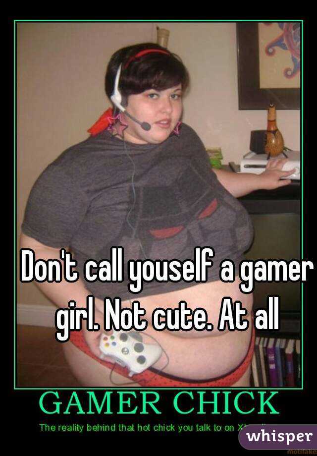 Don't call youself a gamer girl. Not cute. At all 