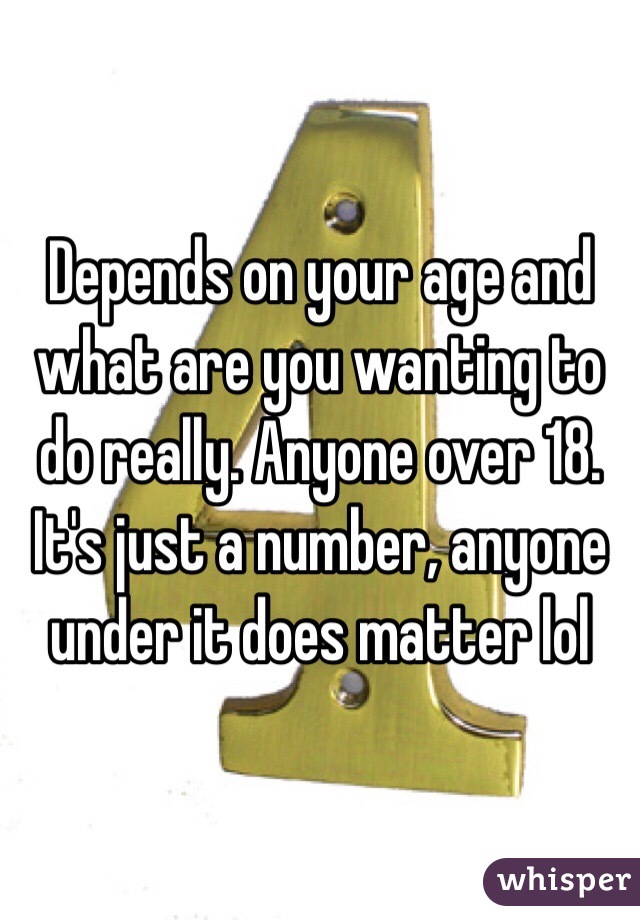 Depends on your age and what are you wanting to do really. Anyone over 18. It's just a number, anyone under it does matter lol 
