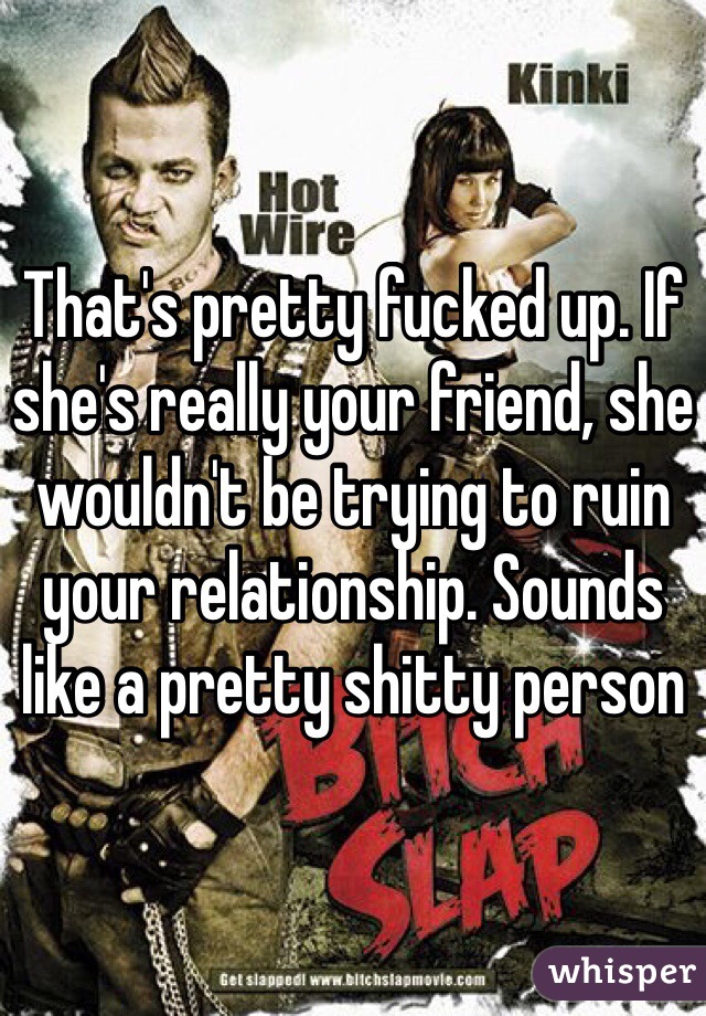 That's pretty fucked up. If she's really your friend, she wouldn't be trying to ruin your relationship. Sounds like a pretty shitty person 