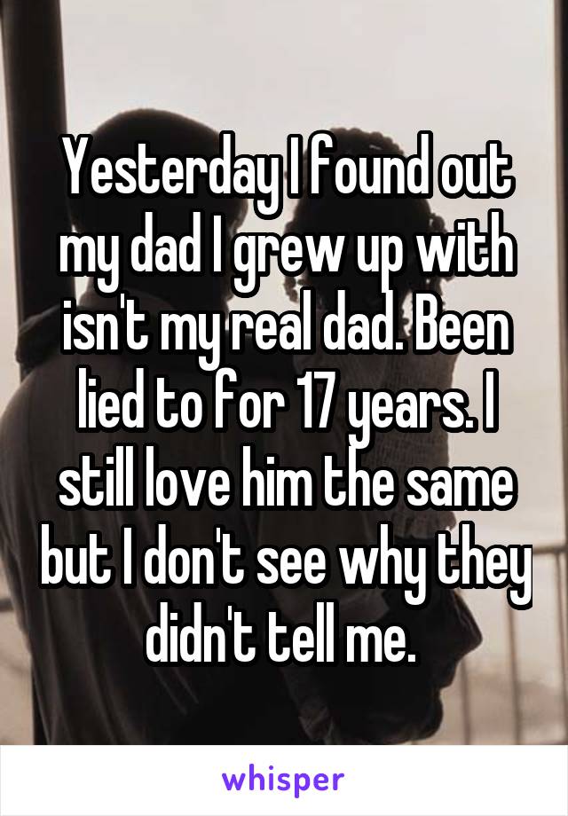 Yesterday I found out my dad I grew up with isn't my real dad. Been lied to for 17 years. I still love him the same but I don't see why they didn't tell me. 