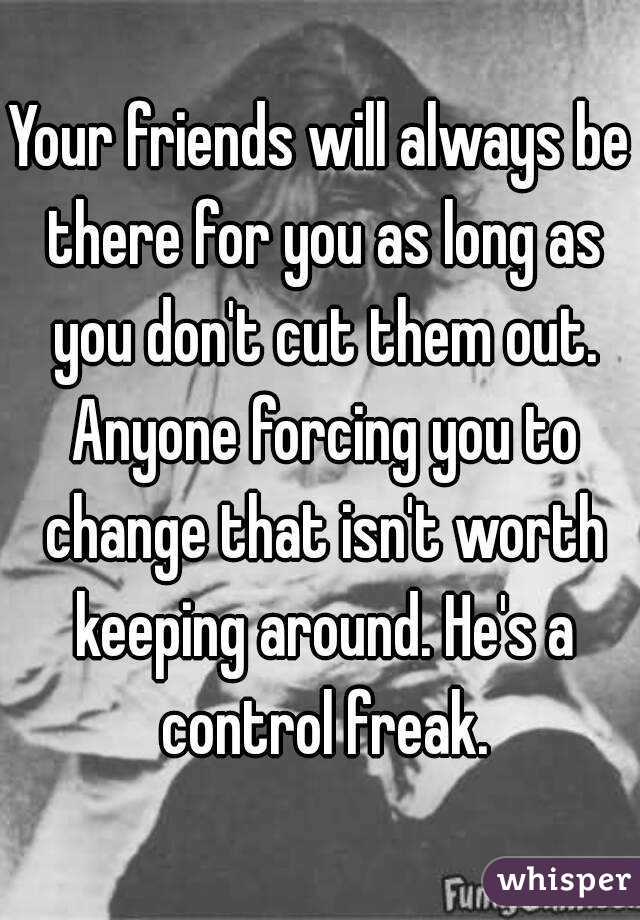 Your friends will always be there for you as long as you don't cut them out. Anyone forcing you to change that isn't worth keeping around. He's a control freak.