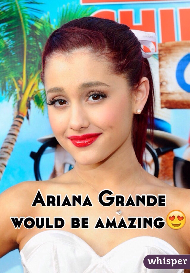 Ariana Grande would be amazing😍