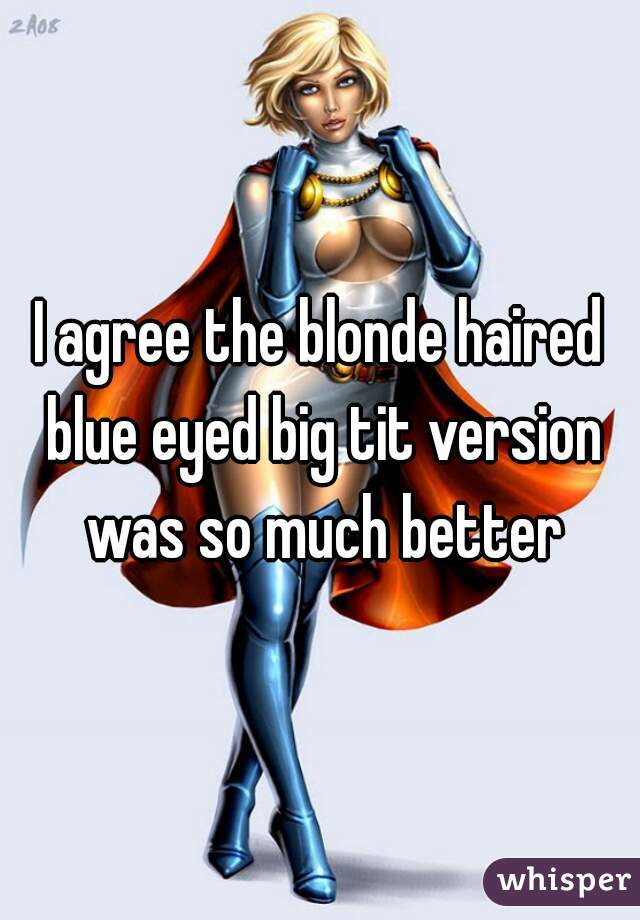 I agree the blonde haired blue eyed big tit version was so much better