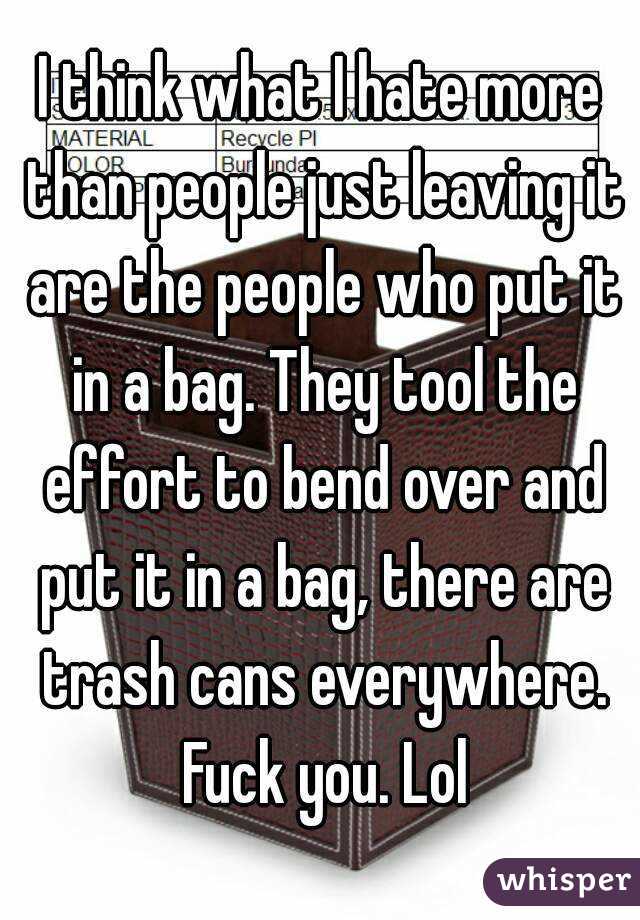 I think what I hate more than people just leaving it are the people who put it in a bag. They tool the effort to bend over and put it in a bag, there are trash cans everywhere. Fuck you. Lol