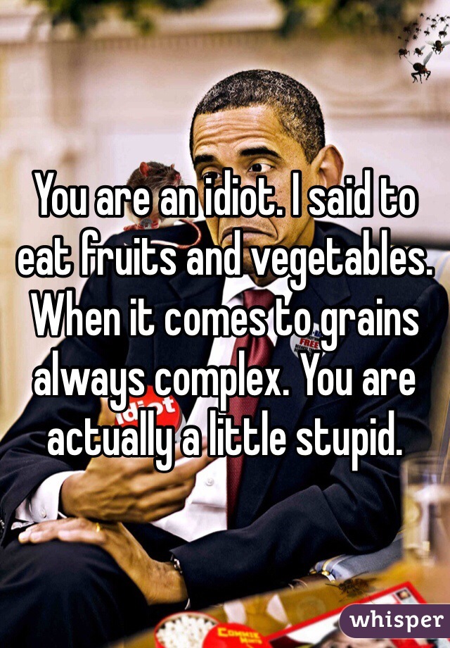 You are an idiot. I said to eat fruits and vegetables. When it comes to grains always complex. You are actually a little stupid.
