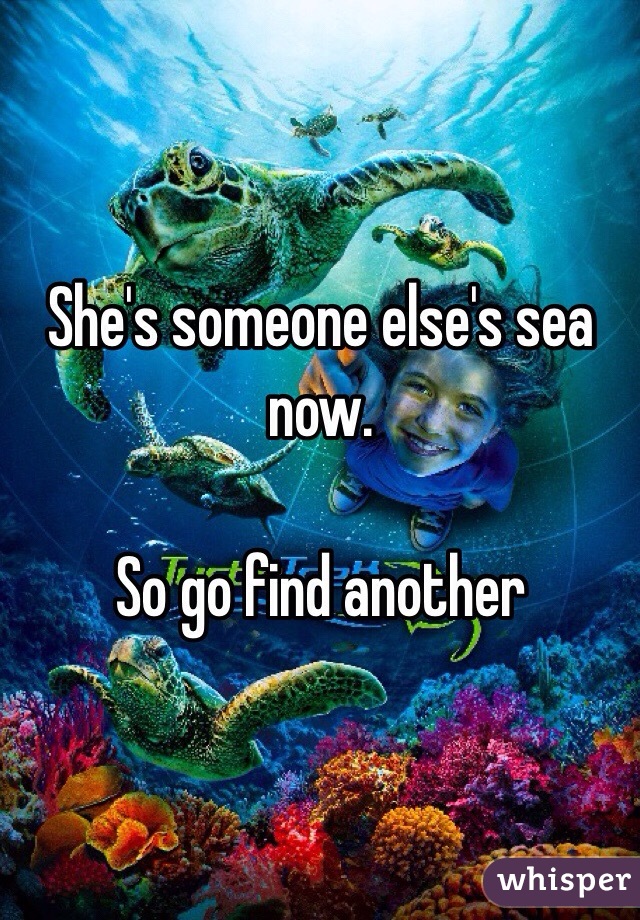 She's someone else's sea now.

So go find another 