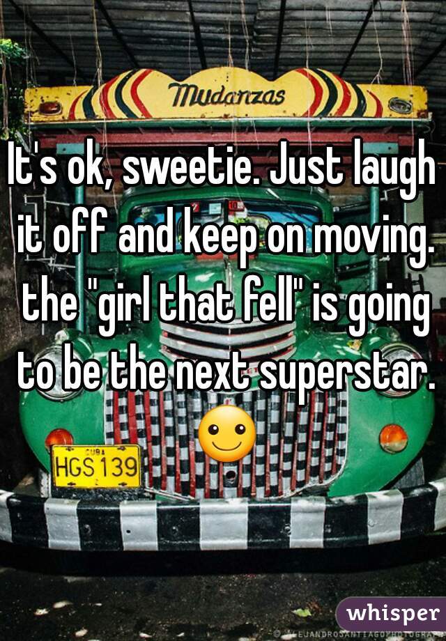 It's ok, sweetie. Just laugh it off and keep on moving. the "girl that fell" is going to be the next superstar. ☺