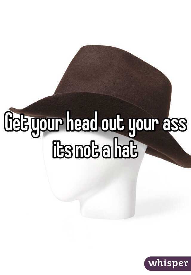 Get your head out your ass its not a hat