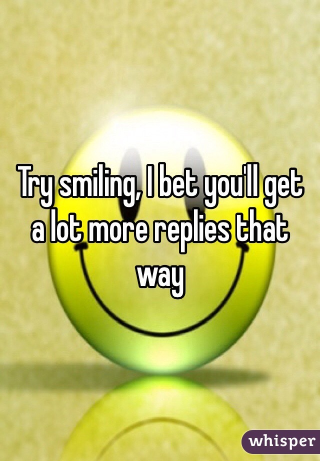 Try smiling, I bet you'll get a lot more replies that way