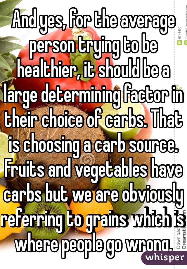 And yes, for the average person trying to be healthier, it should be a large determining factor in their choice of carbs. That is choosing a carb source. Fruits and vegetables have carbs but we are obviously referring to grains which is where people go wrong.