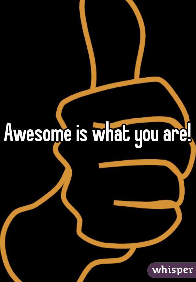 Awesome is what you are!
