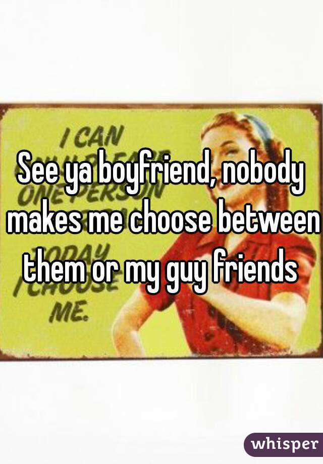 See ya boyfriend, nobody makes me choose between them or my guy friends 