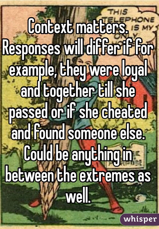 Context matters. Responses will differ if for example, they were loyal and together till she  passed or if she cheated and found someone else. Could be anything in between the extremes as well. 