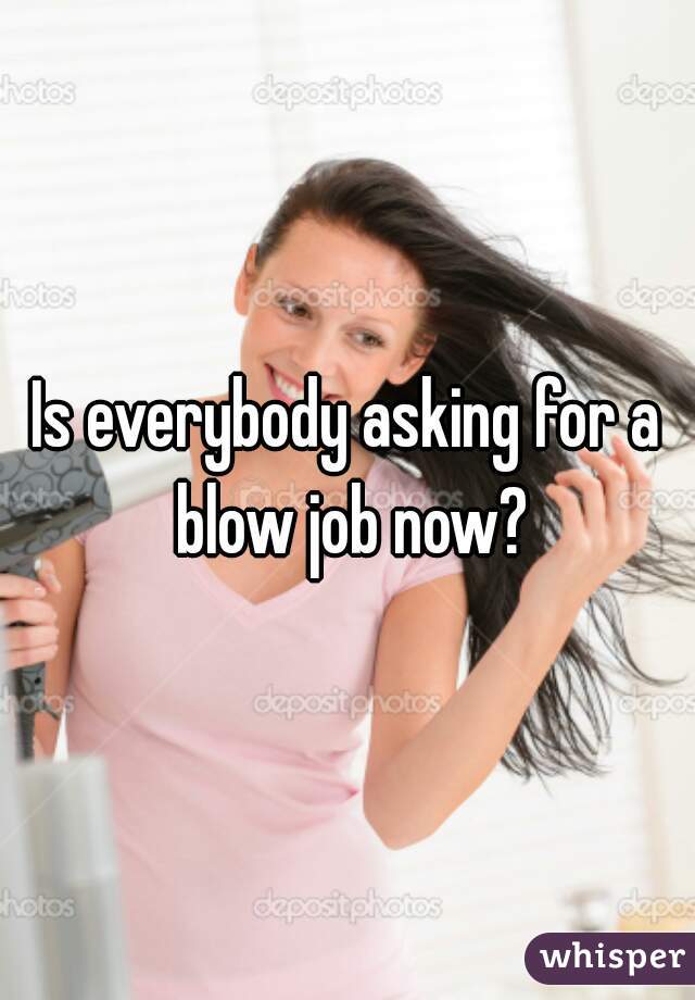 Is everybody asking for a blow job now?