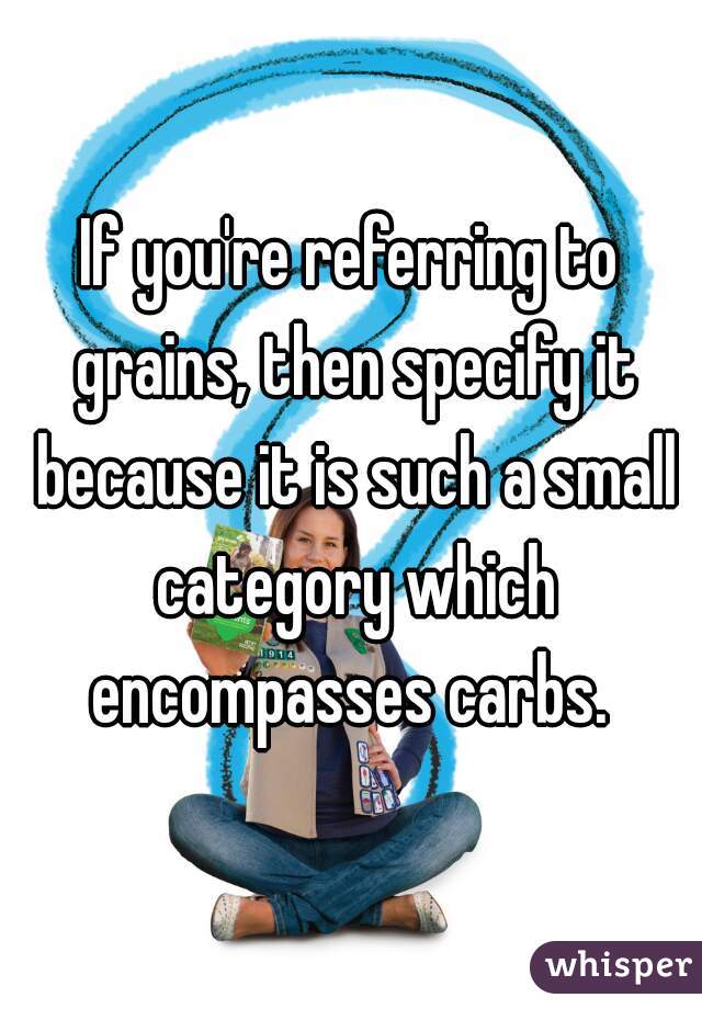 If you're referring to grains, then specify it because it is such a small category which encompasses carbs. 
