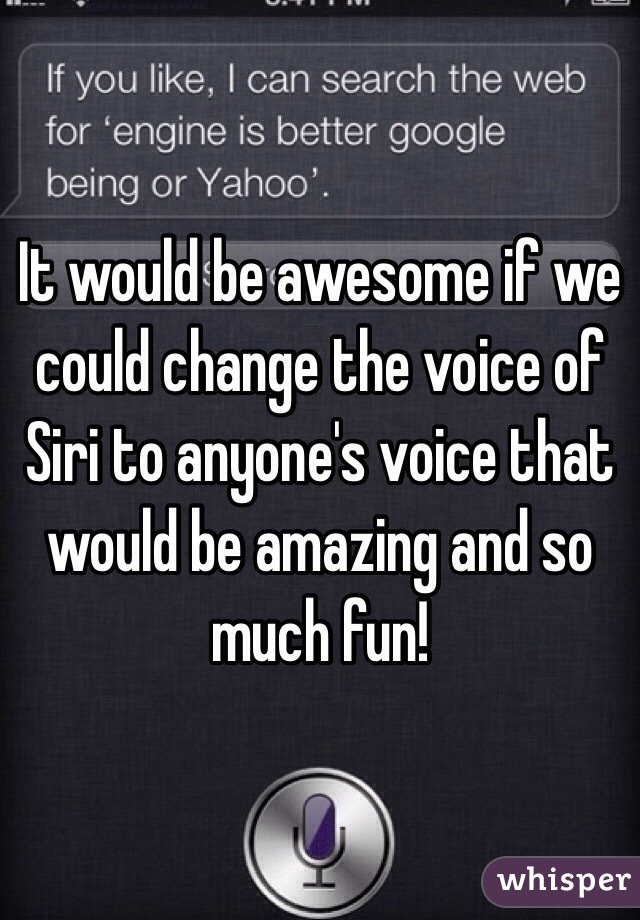 It would be awesome if we could change the voice of Siri to anyone's voice that would be amazing and so much fun!