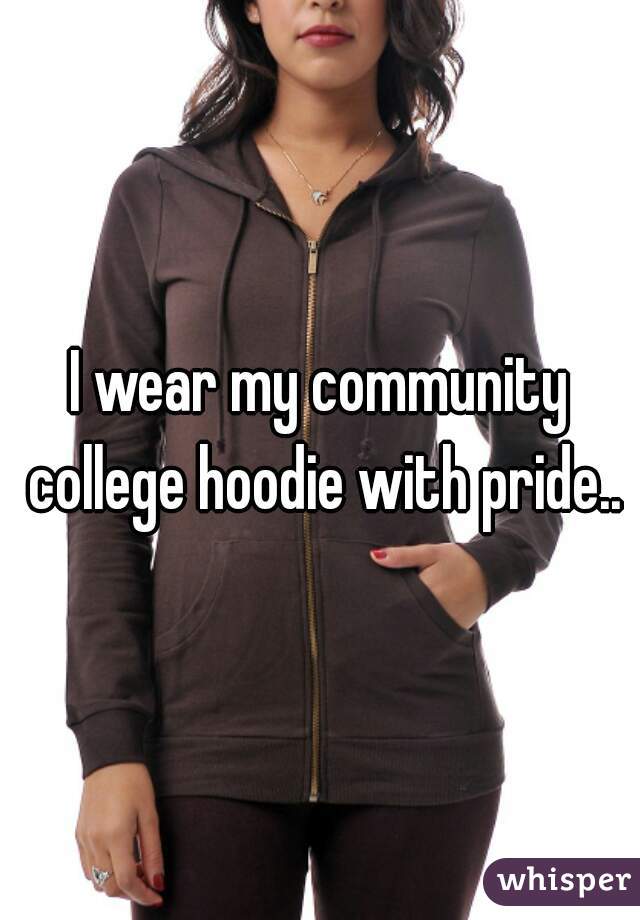 I wear my community college hoodie with pride..