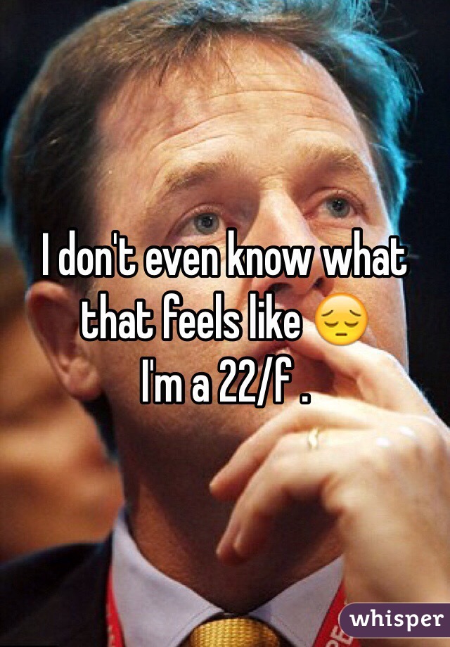 I don't even know what that feels like 😔
I'm a 22/f .